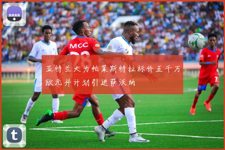 亚特兰大为帕莱斯特拉标价五千万欧元并计划引进萨沃纳