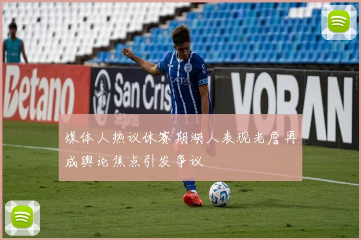 媒体人热议休赛期湖人表现老詹再成舆论焦点引发争议