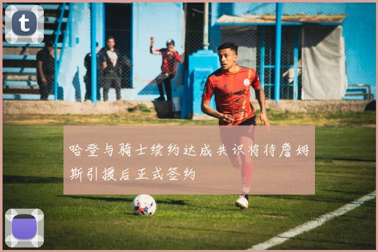 哈登与骑士续约达成共识将待詹姆斯引援后正式签约