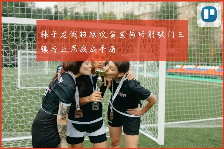 韩子龙倒钩助攻黄紫昌巧射破门三镇与玉昆战成平局