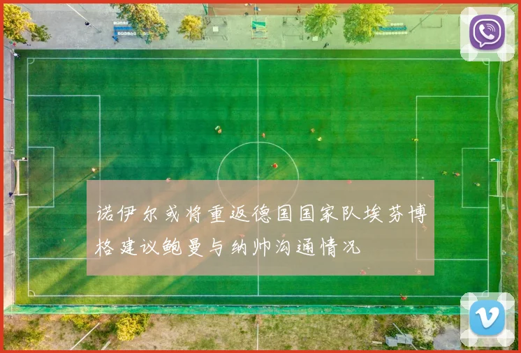 诺伊尔或将重返德国国家队埃芬博格建议鲍曼与纳帅沟通情况