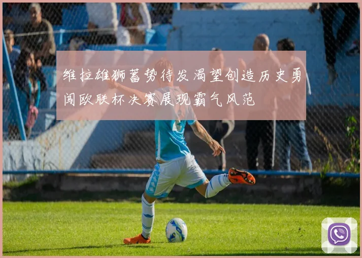 维拉雄狮蓄势待发渴望创造历史勇闯欧联杯决赛展现霸气风范
