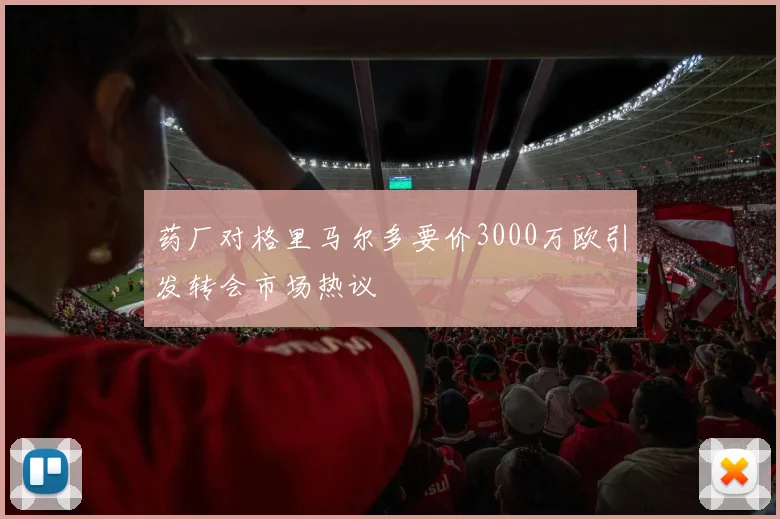 药厂对格里马尔多要价3000万欧引发转会市场热议