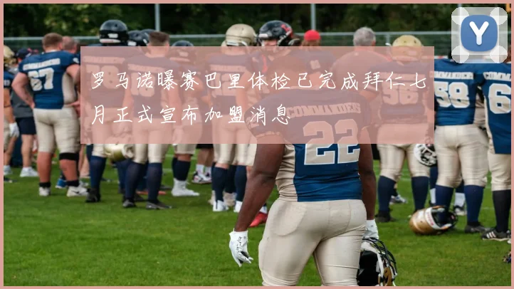 罗马诺曝赛巴里体检已完成拜仁七月正式宣布加盟消息