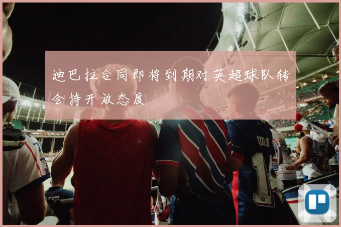 迪巴拉合同即将到期对英超球队转会持开放态度