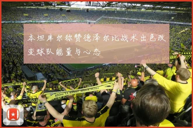 本坦库尔称赞德泽尔比战术出色改变球队能量与心态