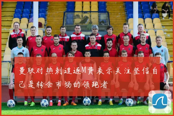 曼联对热刺追逐M费表示关注坚信自己是转会市场的领跑者