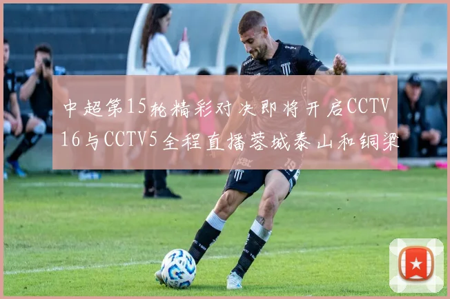 中超第15轮精彩对决即将开启CCTV16与CCTV5全程直播蓉城泰山和铜梁龙国安赛事