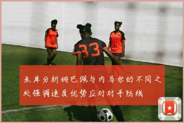 米库分析姆巴佩与内马尔的不同之处强调速度优势应对对手防线