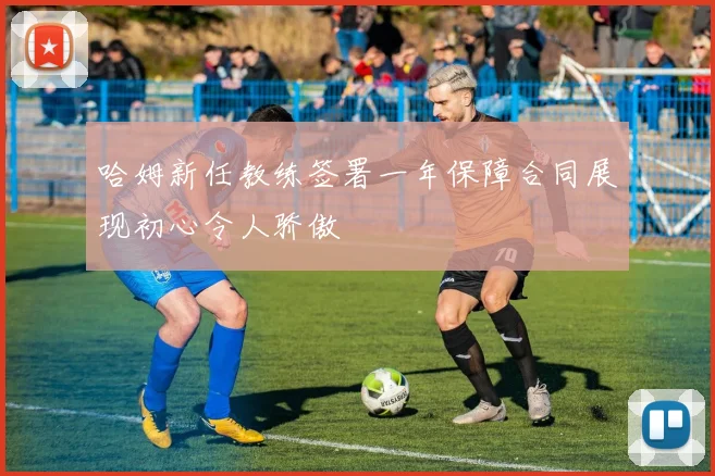 哈姆新任教练签署一年保障合同展现初心令人骄傲