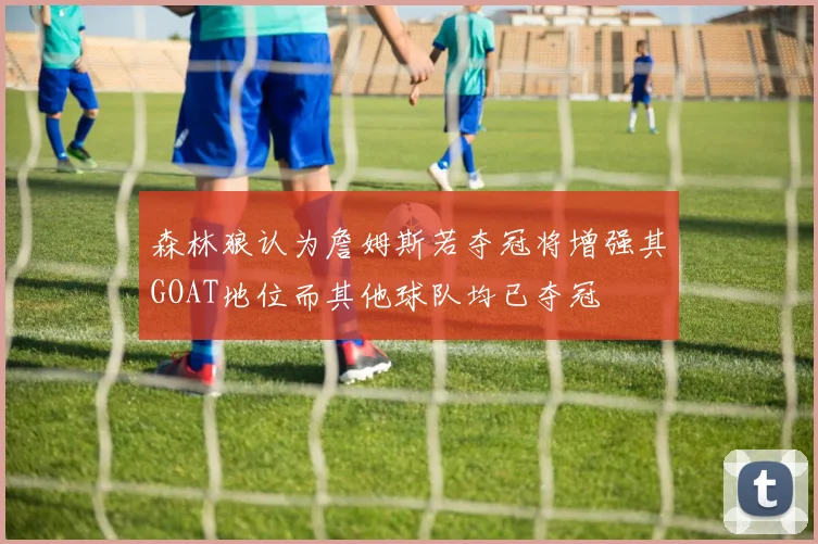 森林狼认为詹姆斯若夺冠将增强其GOAT地位而其他球队均已夺冠