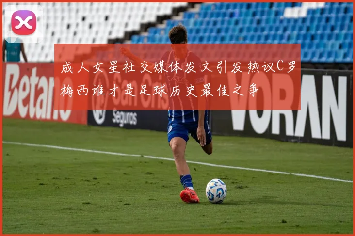 成人女星社交媒体发文引发热议C罗梅西谁才是足球历史最佳之争