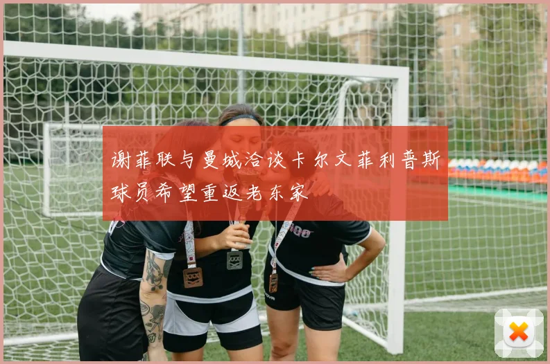 谢菲联与曼城洽谈卡尔文菲利普斯球员希望重返老东家