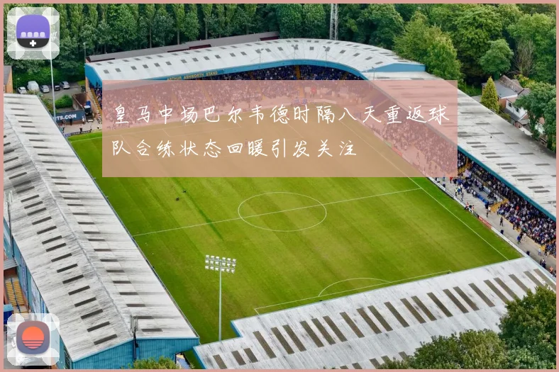皇马中场巴尔韦德时隔八天重返球队合练状态回暖引发关注